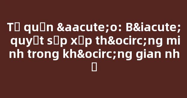 Tủ quần áo: Bí quyết sắp xếp thông minh trong không gian nhỏ